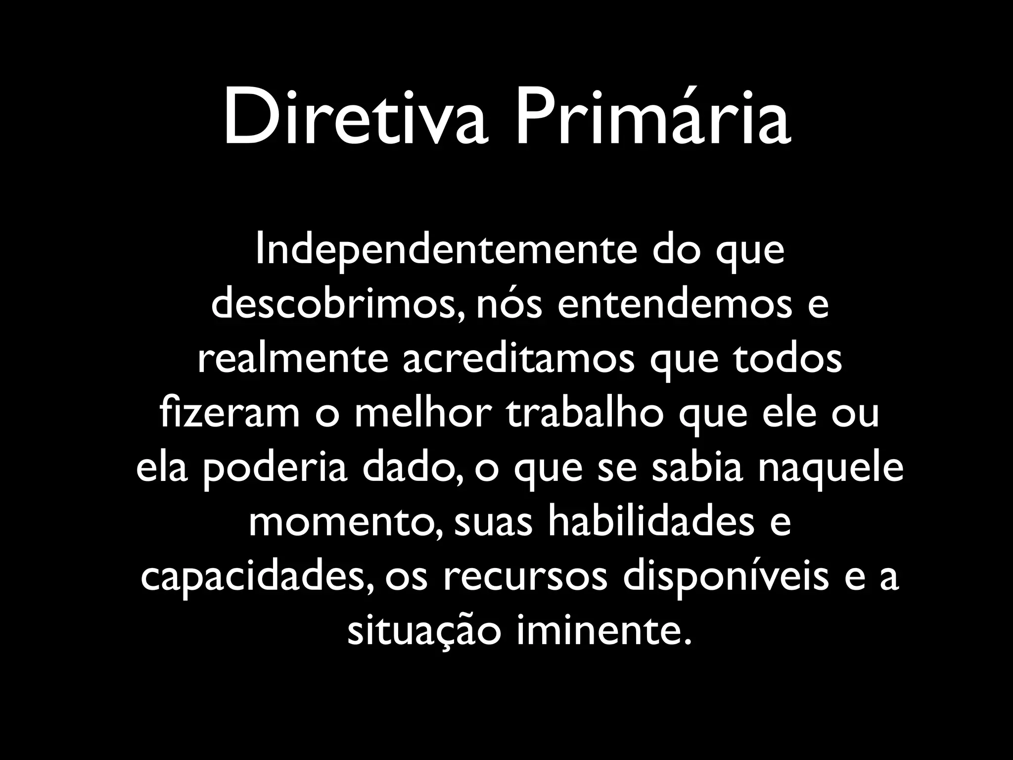 Diretiva Primária
Independentemente do que
descobrimos, nós entendemos e
realmente acreditamos que todos
ﬁzeram o melhor trabalho que ele ou
ela poderia dado, o que se sabia naquele
momento, suas habilidades e
capacidades, os recursos disponíveis e a
situação iminente.

 