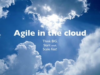 Agile in the cloud
       Think BIG.
       Start small.
       Scale Fast!
 