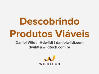 Descobrindo
Produtos Viáveis
Daniel Wildt | @dwildt | danielwildt.com
dwildt@wildtech.com.br
 