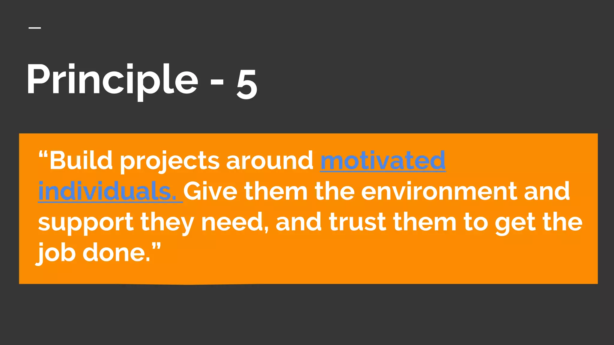 Principle - 5
“Build projects around motivated
individuals. Give them the environment and
support they need, and trust them to get the
job done.”
 