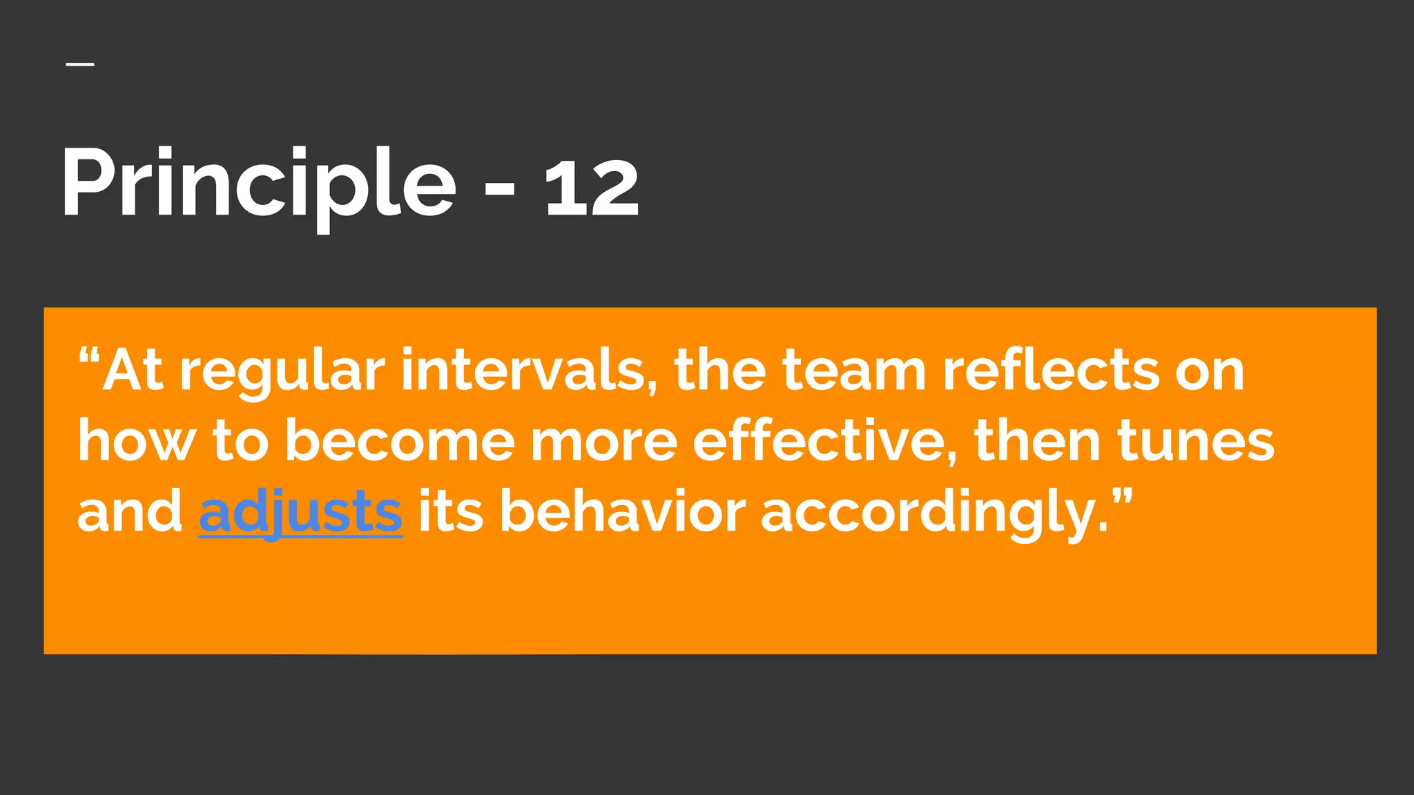 Principle - 12
“At regular intervals, the team reflects on
how to become more effective, then tunes
and adjusts its behavior accordingly.”
 