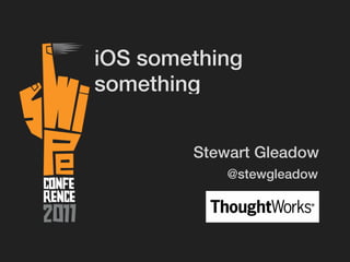 iOS something
something


        Stewart Gleadow
            @stewgleadow
 