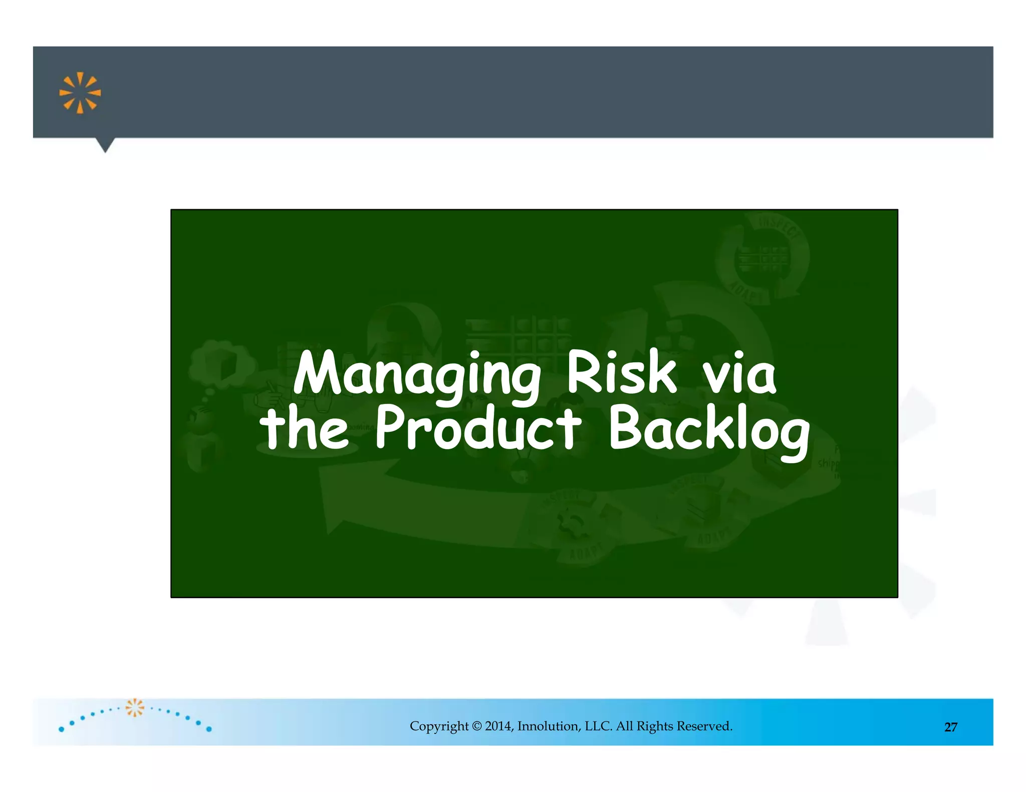 27Copyright © 2014, Innolution, LLC. All Rights Reserved.
Managing Risk via
the Product Backlog
 