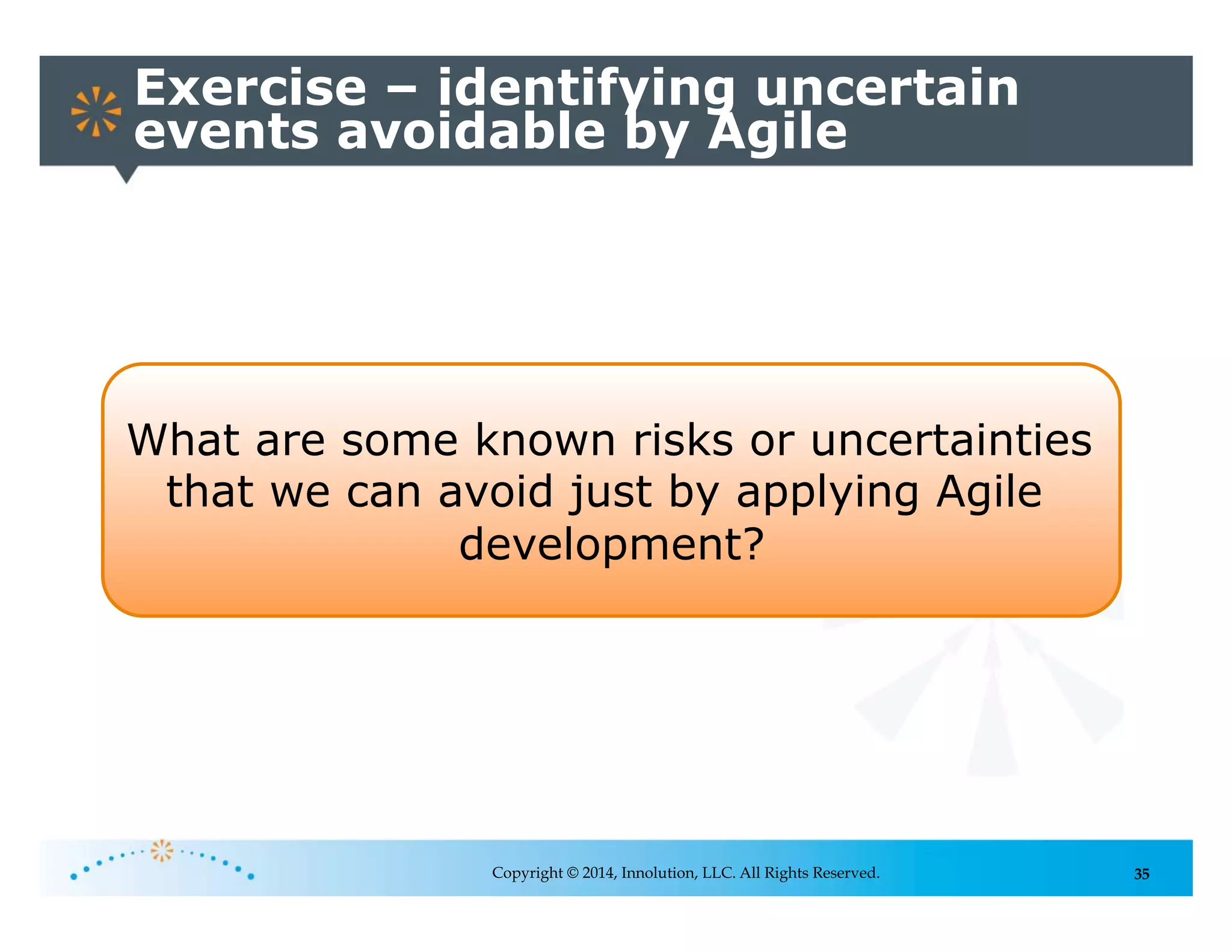 35Copyright © 2014, Innolution, LLC. All Rights Reserved.
Exercise – identifying uncertain
events avoidable by Agile
What are some known risks or uncertainties
that we can avoid just by applying Agile
development?
 
