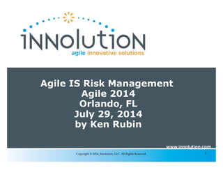1Copyright © 2014, Innolution, LLC. All Rights Reserved.
Agile IS Risk Management
Agile 2014
Orlando, FL
July 29, 2014
by Ken Rubin
 