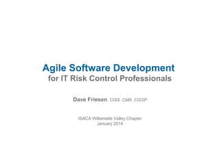Agile Software Development
for IT Risk Control Professionals
Dave Friesen, CISA, CMA, CISSP
ISACA Willamette Valley Chapter
January 2014

 