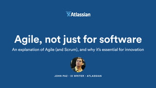 JOHN PAZ • IX WRITER • ATLASSIAN
Agile, not just for software
An explanation of Agile (and Scrum), and why it’s essential for innovation
 