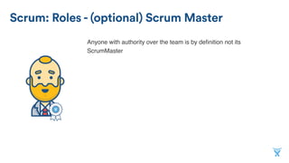 Scrum: Roles - (optional) Scrum Master
Anyone with authority over the team is by deﬁnition not its
ScrumMaster
 