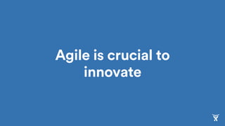 Agile is crucial to
innovate
 