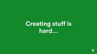 Creating stuff is
hard…
 