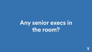Any senior execs in
the room?
 