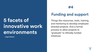 5 facets of
innovative work
environments
Things like resources, tools, training,
and mentoring to develop employee-
directed projects. And a formal
process to allow projects to
“graduate” to ofﬁcially funded
initiatives.
Funding and support
- Hugh Molotsi
#4
 