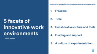 5 facets of
innovative work
environments
1. Freedom
2. Time
3. Collaborative culture and tools
4. Funding and support
5. A culture of experimentation
- Hugh Molotsi
Innovative workplace cultures provide employees with:
 