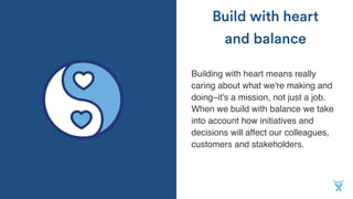 Building with heart means really
caring about what we're making and
doing–it's a mission, not just a job.
When we build with balance we take
into account how initiatives and
decisions will affect our colleagues,
customers and stakeholders.
Build with heart
and balance
 