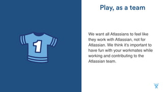 We want all Atlassians to feel like
they work with Atlassian, not for
Atlassian. We think it's important to
have fun with your workmates while
working and contributing to the
Atlassian team.
Play, as a team
 