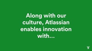 Along with our
culture, Atlassian
enables innovation
with…
 