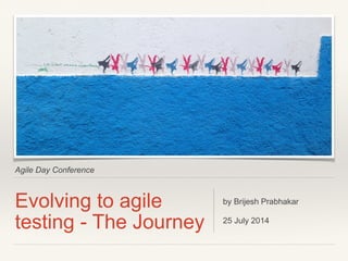 Agile Day Conference
Evolving to agile
testing - The Journey
by Brijesh Prabhakar
!
25 July 2014
 