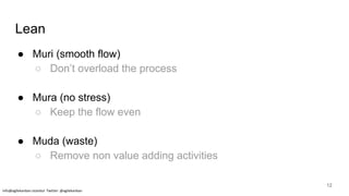 Lean
● Muri (smooth flow)
○ Don’t overload the process
● Mura (no stress)
○ Keep the flow even
● Muda (waste)
○ Remove non value adding activities
info@agilekanban.istanbul Twitter: @agilekanban
12
 