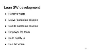 Lean SW development
● Remove waste
● Deliver as fast as possible
● Decide as late as possible
● Empower the team
● Build quality in
● See the whole
13
 