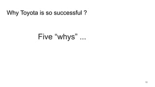 Why Toyota is so successful ?
Five “whys” ...
18
 