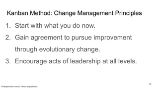 Kanban Method: Change Management Principles
1. Start with what you do now.
2. Gain agreement to pursue improvement
through evolutionary change.
3. Encourage acts of leadership at all levels.
info@agilekanban.istanbul Twitter: @agilekanban
28
 