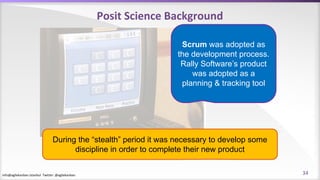 info@agilekanban.istanbul Twitter: @agilekanban
Posit Science Background
During the “stealth” period it was necessary to develop some
discipline in order to complete their new product
Scrum was adopted as
the development process.
Rally Software’s product
was adopted as a
planning & tracking tool
34
 