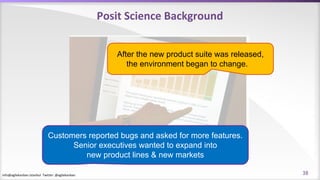 info@agilekanban.istanbul Twitter: @agilekanban
Posit Science Background
Customers reported bugs and asked for more features.
Senior executives wanted to expand into
new product lines & new markets
After the new product suite was released,
the environment began to change.
38
 