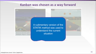 info@agilekanban.istanbul Twitter: @agilekanban
Kanban was chosen as a way forward
A rudimentary version of the
STATIK method was used to
understand the current
situation
43
 