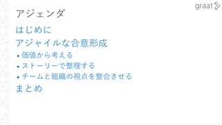 アジェンダ
はじめに
アジャイルな合意形成
• 価値から考える
• ストーリーで整理する
• チームと組織の視点を整合させる
まとめ
2
 