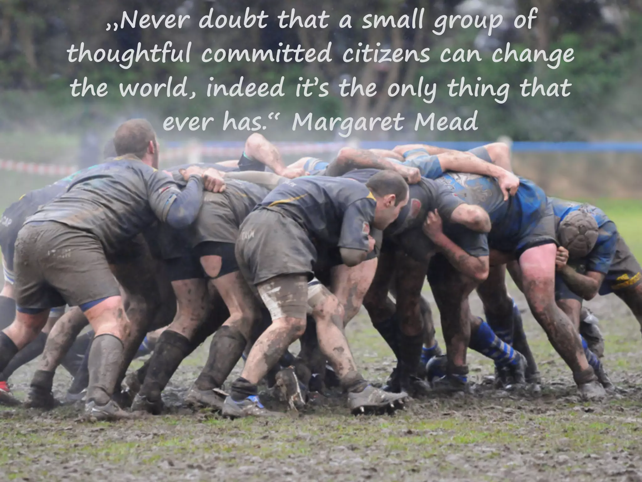 „Never doubt that a small group of
thoughtful committed citizens can change
the world, indeed it’s the only thing that
ever has.“ Margaret Mead
 