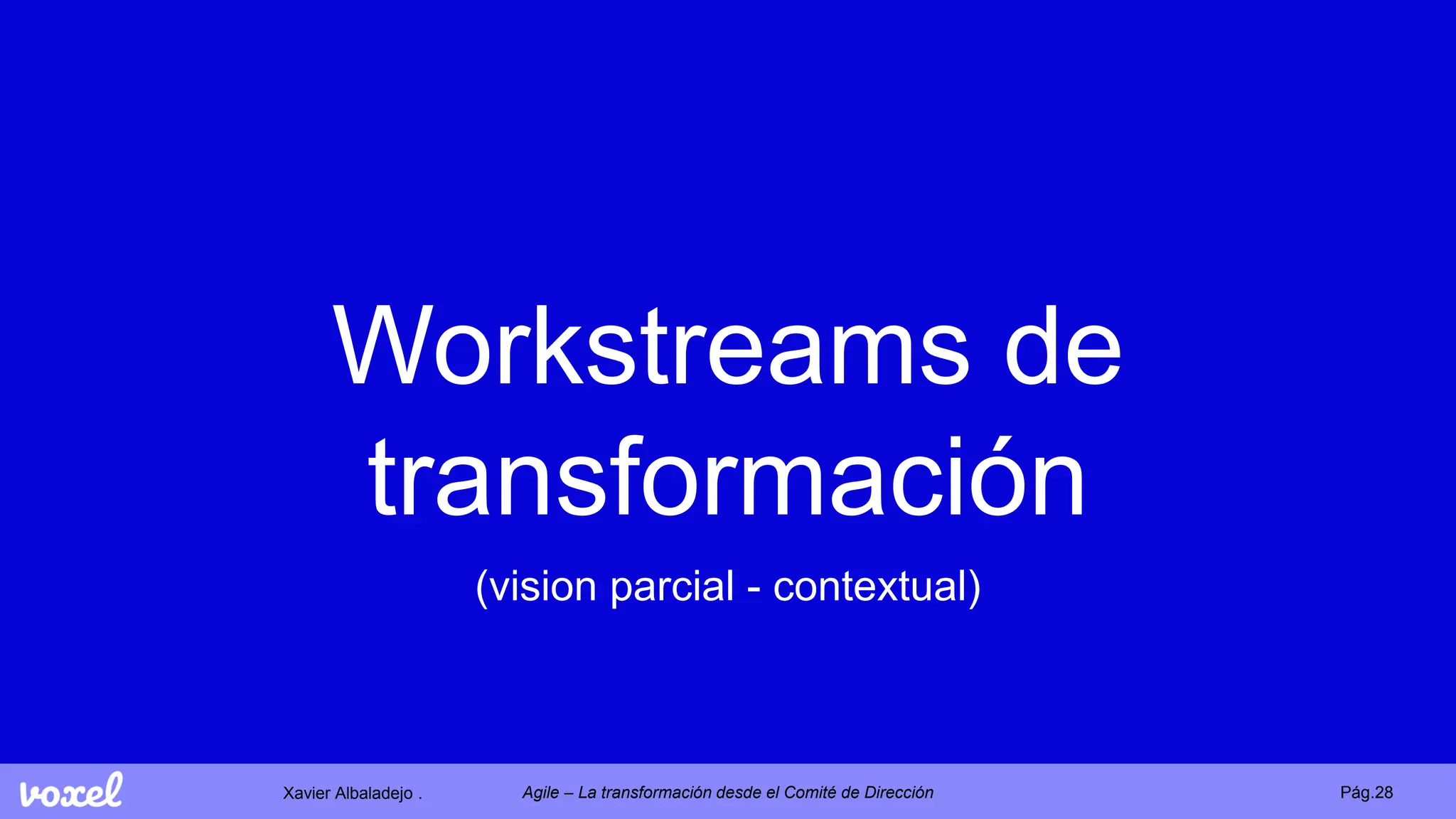 Xavier Albaladejo . Pág.28
Agile – La transformación desde el Comité de Dirección
Workstreams de
transformación
(vision parcial - contextual)
 