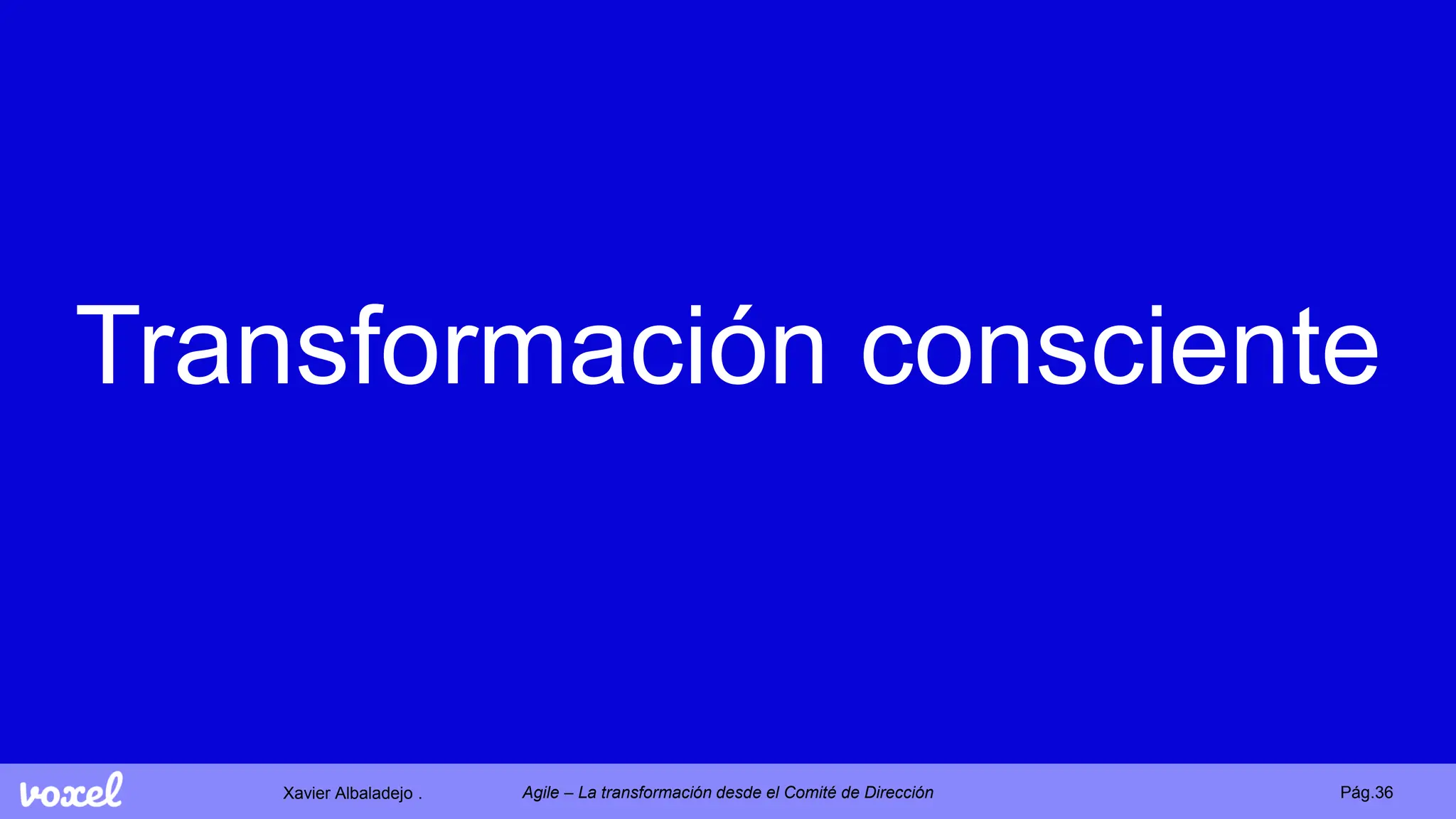 Xavier Albaladejo . Pág.36
Agile – La transformación desde el Comité de Dirección
Transformación consciente
 