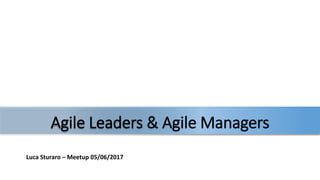 Luca Sturaro – Meetup 05/06/2017
Agile Leaders & Agile Managers
 