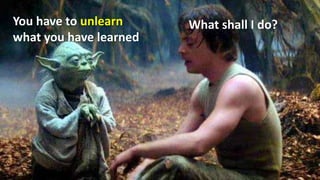 What shall I do?You have to unlearn
what you have learned
 
