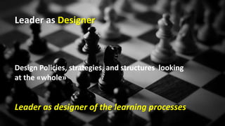 Design Policies, strategies, and structures looking
at the «whole»
Leader as Designer
Leader as designer of the learning processes
 