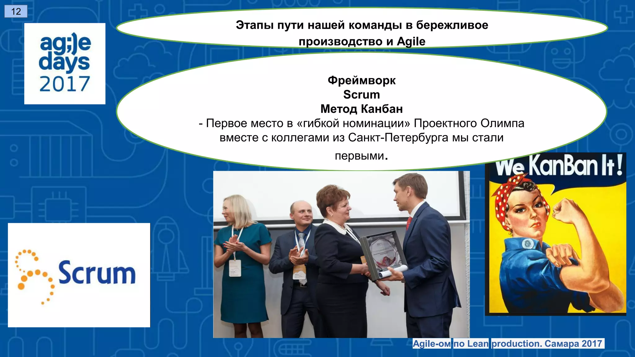 Фреймворк
Scrum
Метод Канбан
- Первое место в «гибкой номинации» Проектного Олимпа
вместе с коллегами из Санкт-Петербурга мы стали
первыми.
12
Agile-ом по Lean production. Самара 2017
Этапы пути нашей команды в бережливое
производство и Agile
 