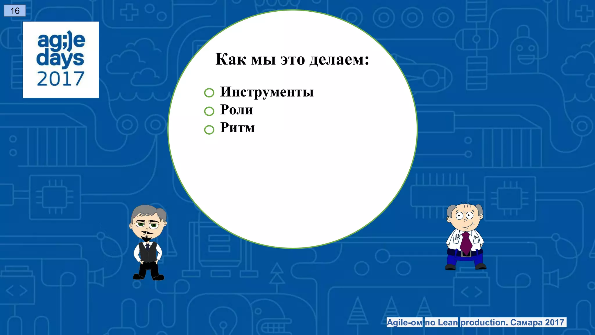 Как мы это делаем:
Инструменты
Роли
Ритм
16
Agile-ом по Lean production. Самара 2017
 