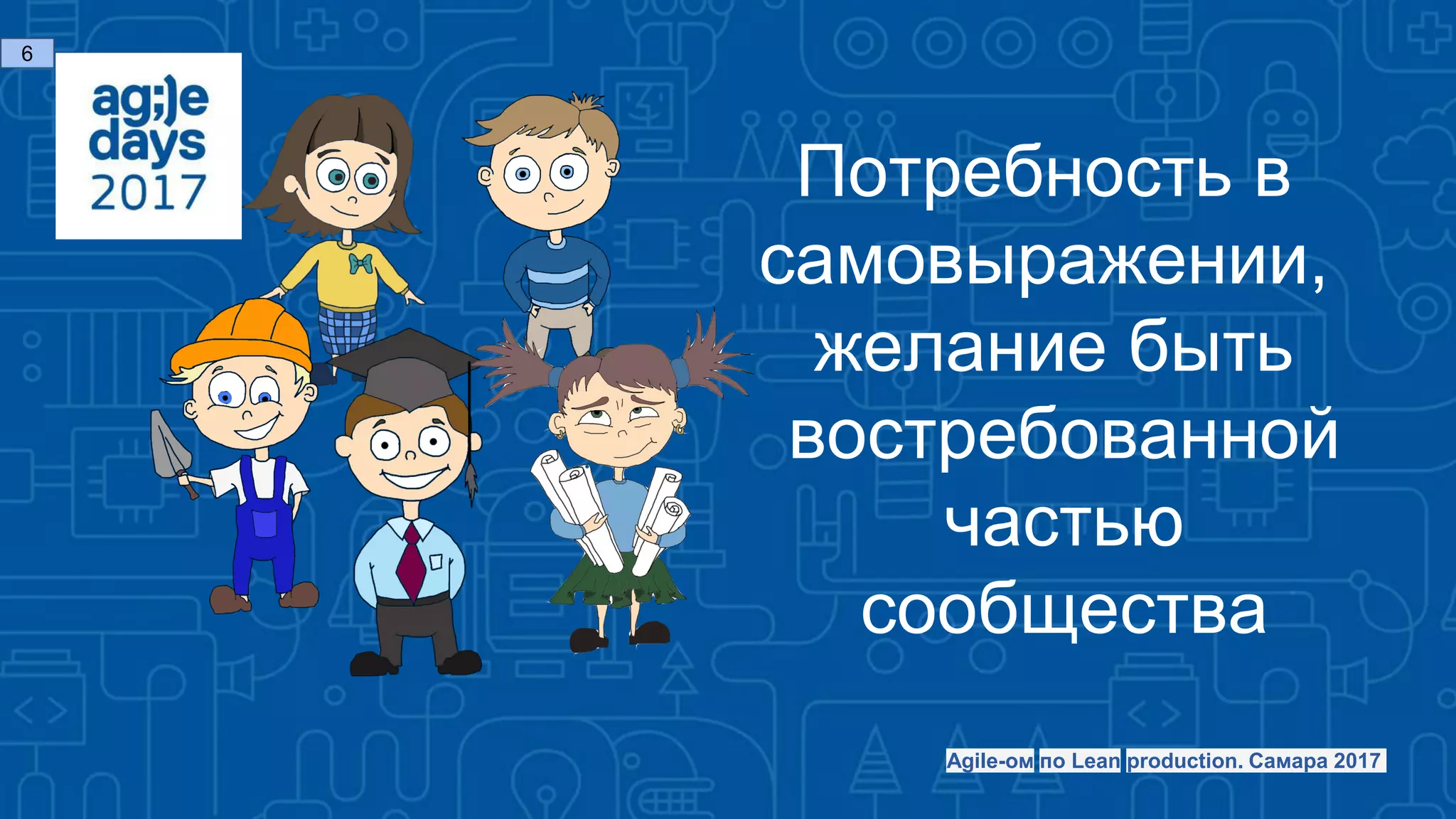 Потребность в
самовыражении,
желание быть
востребованной
частью
сообщества
6
Agile-ом по Lean production. Самара 2017
 