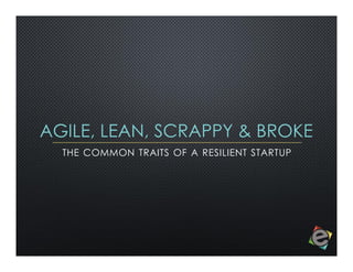 AAGGIILLEE,, LLEEAANN,, SSCCRRAAPPPPYY && BBRROOKKEE 
THE COMMON TRAITS OF A RESILIENT STARTUP 
 