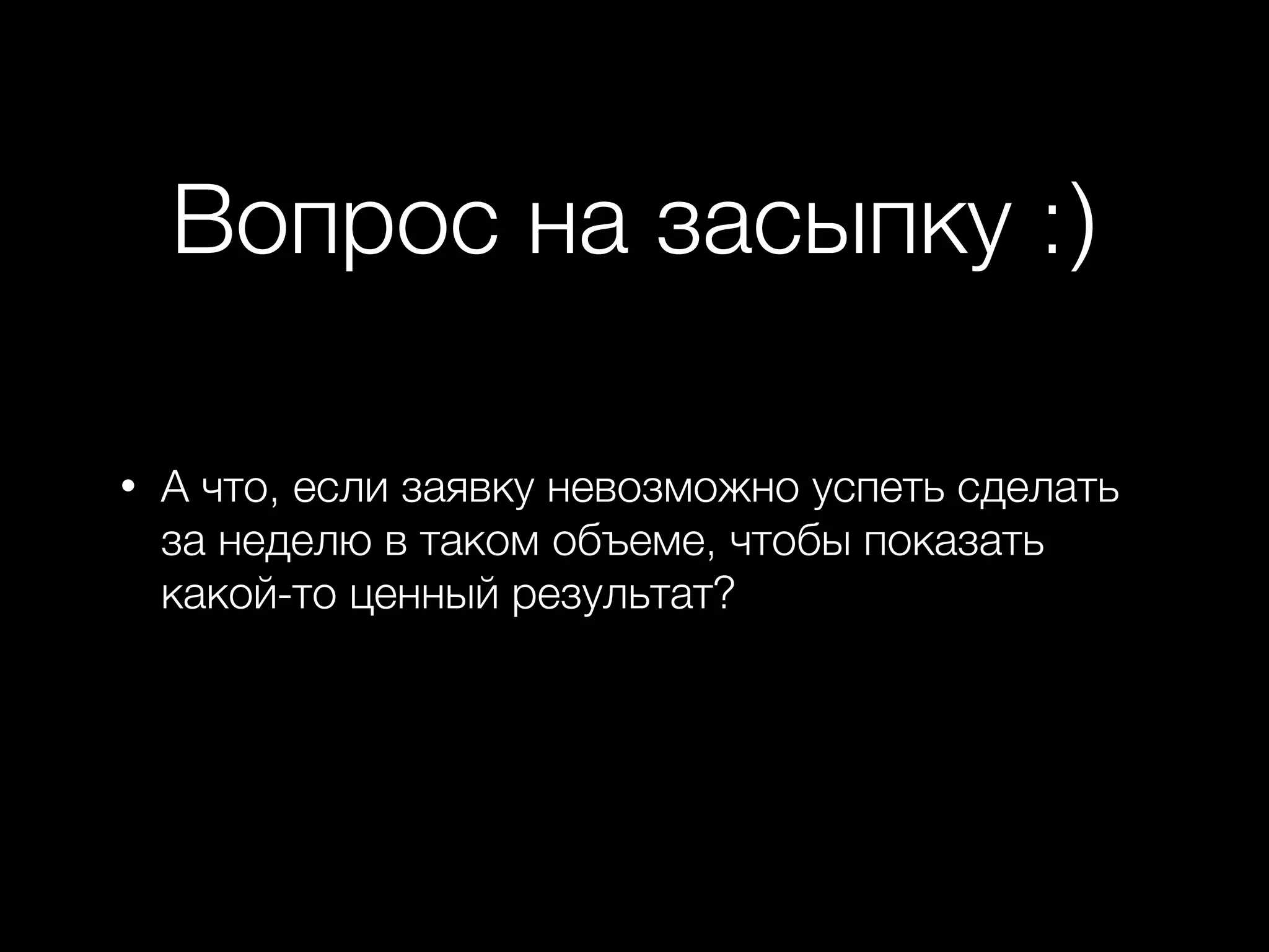 Вопрос на засыпку :)
• А что, если заявку невозможно успеть сделать
за неделю в таком объеме, чтобы показать
какой-то ценный результат?
 