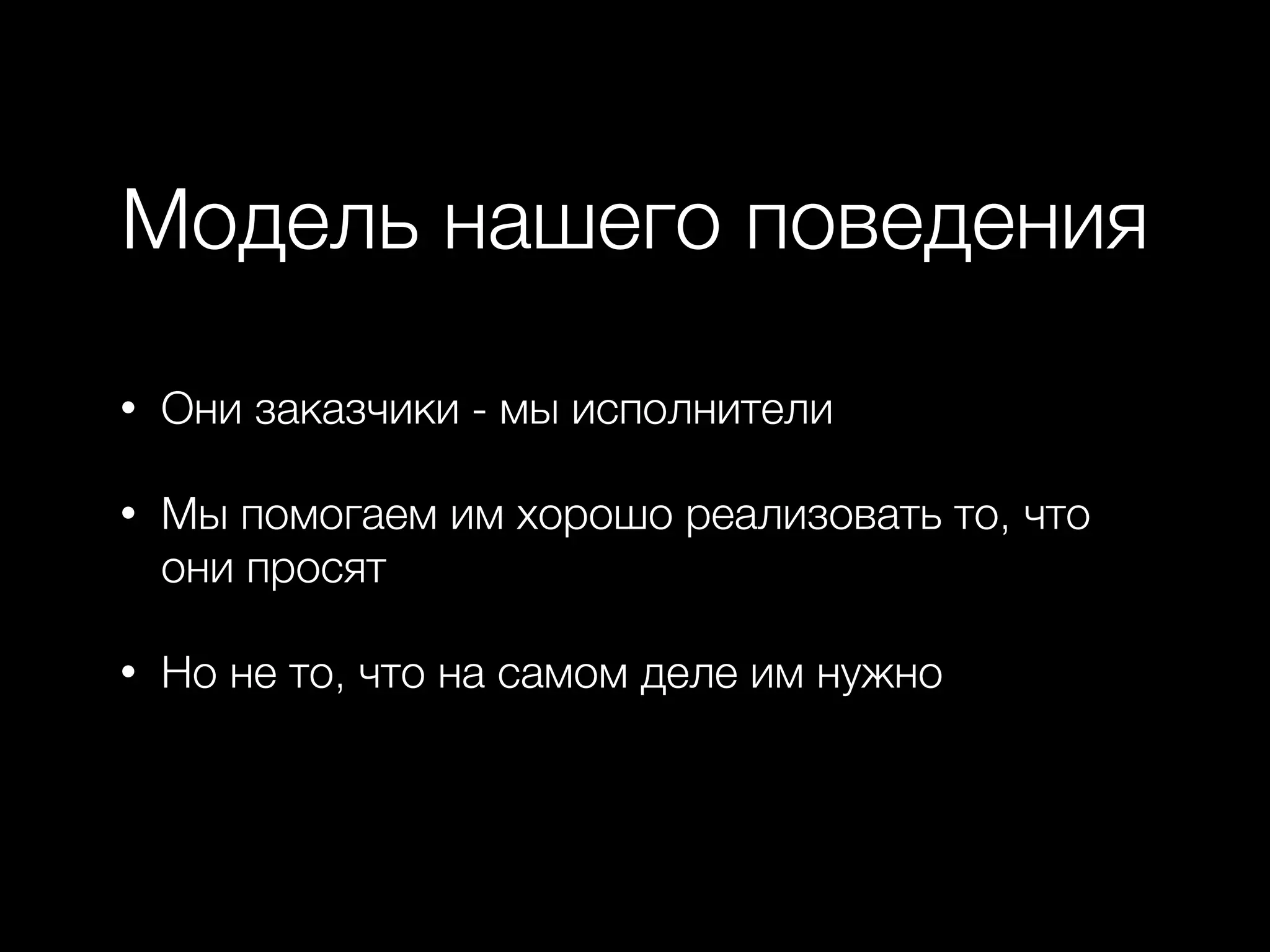 Модель нашего поведения
• Они заказчики - мы исполнители
• Мы помогаем им хорошо реализовать то, что
они просят
• Но не то, что на самом деле им нужно
 