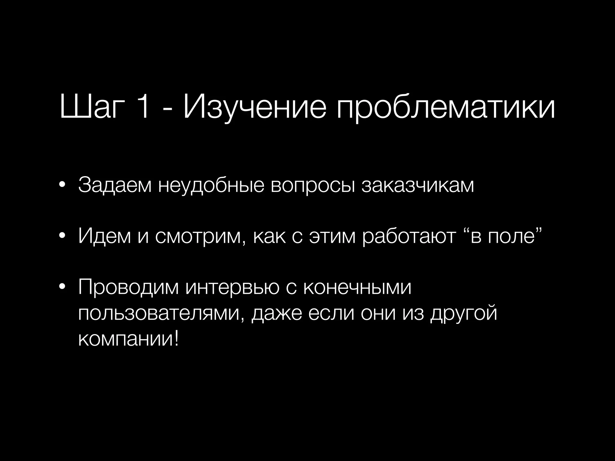 Шаг 1 - Изучение проблематики
• Задаем неудобные вопросы заказчикам
• Идем и смотрим, как с этим работают “в поле”
• Проводим интервью с конечными
пользователями, даже если они из другой
компании!
 