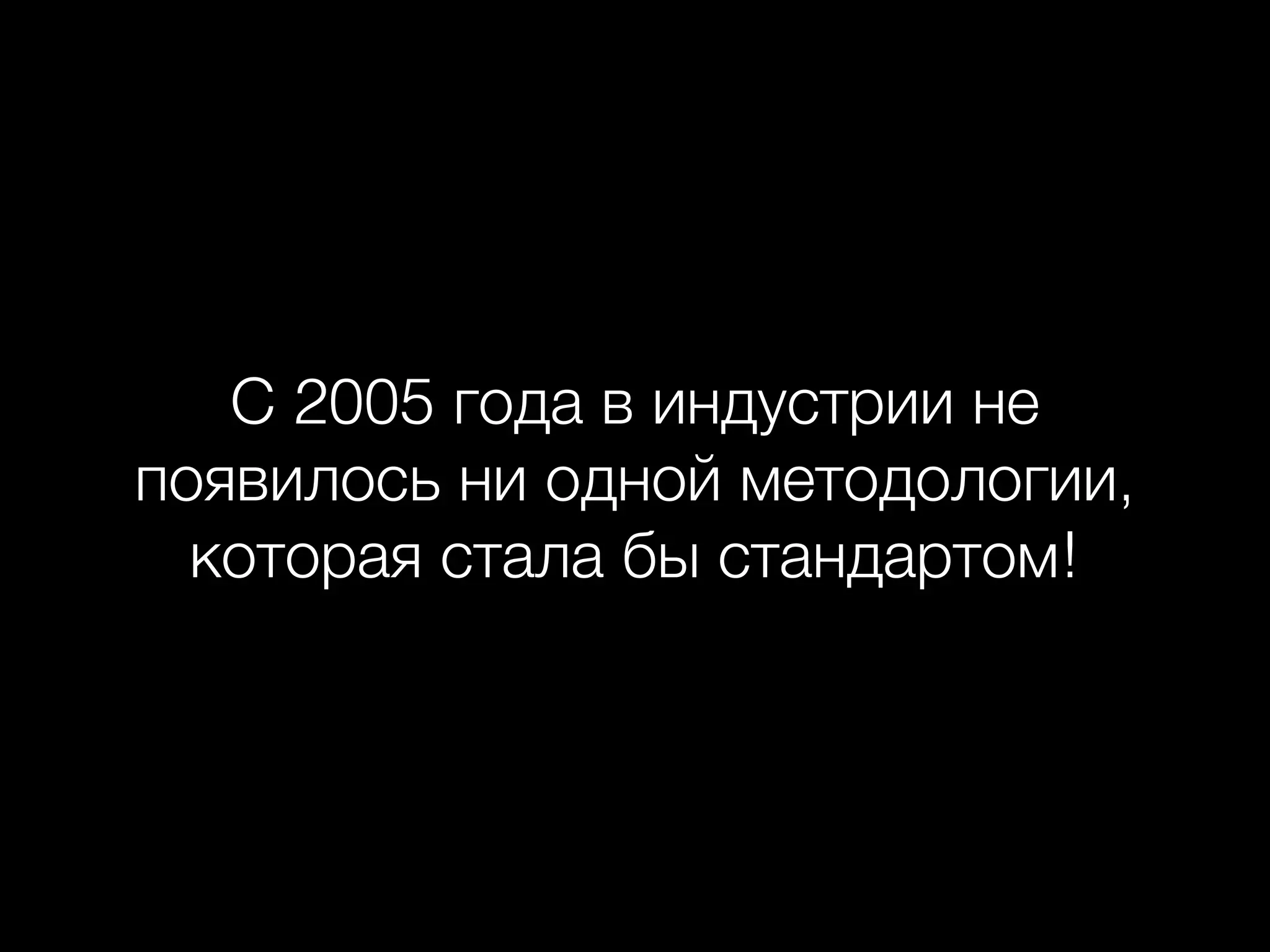С 2005 года в индустрии не
появилось ни одной методологии,
которая стала бы стандартом!
 