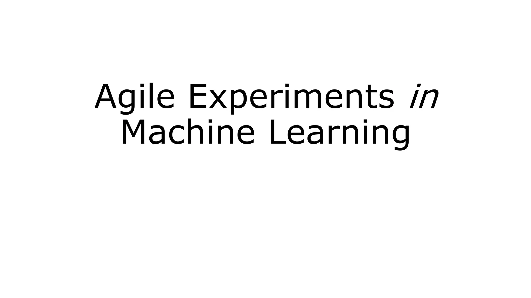 Agile Experiments in
Machine Learning
 