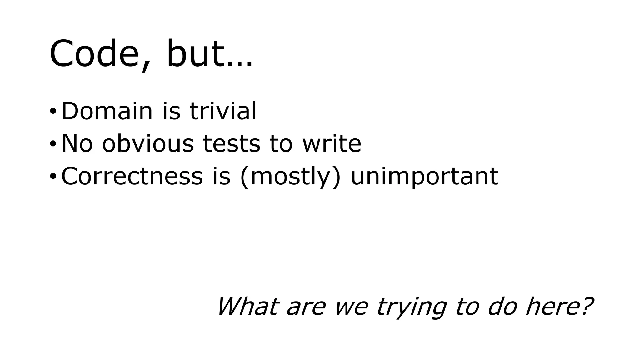 Code, but…
• Domain is trivial
• No obvious tests to write
• Correctness is (mostly) unimportant
What are we trying to do here?
 