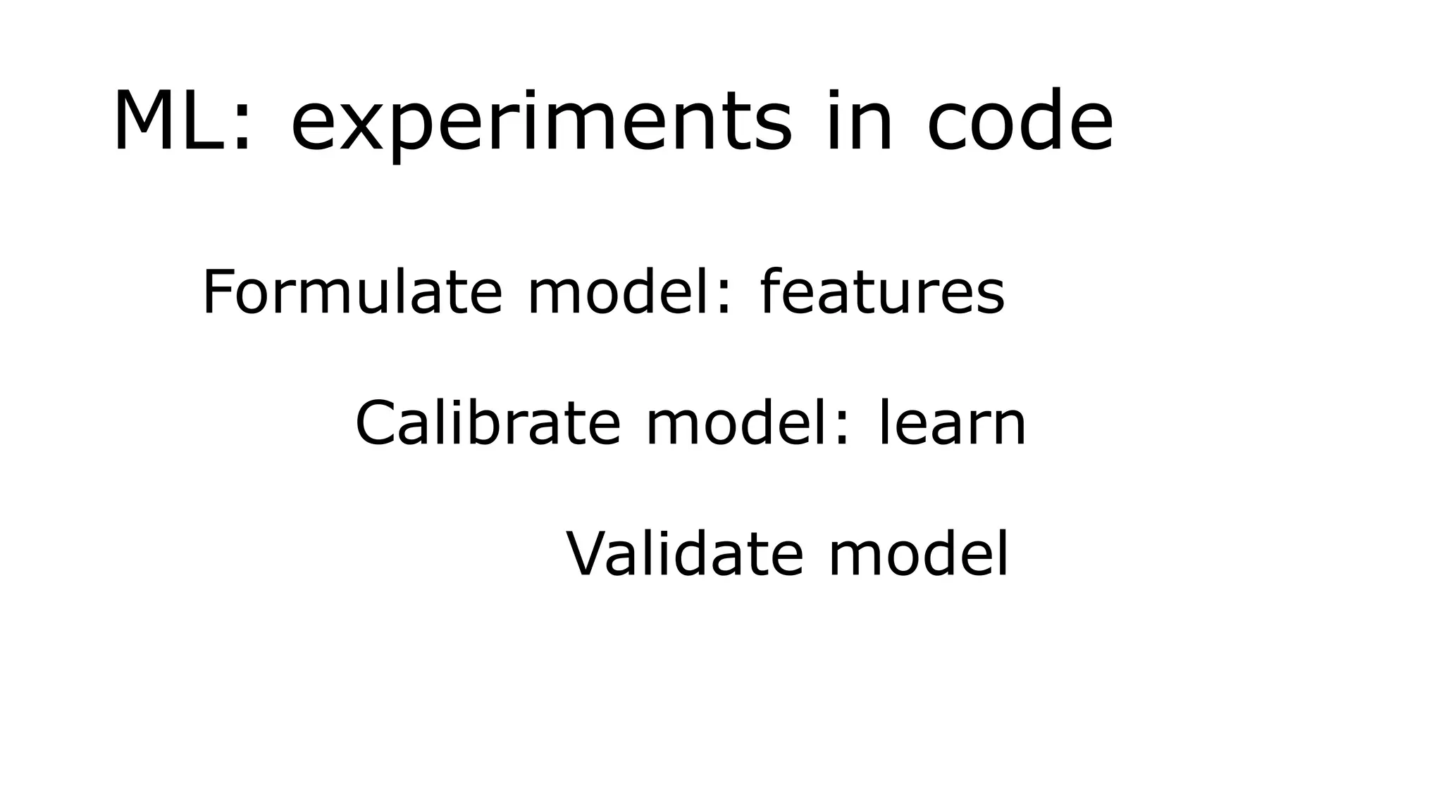 ML: experiments in code
Formulate model: features
Calibrate model: learn
Validate model
 