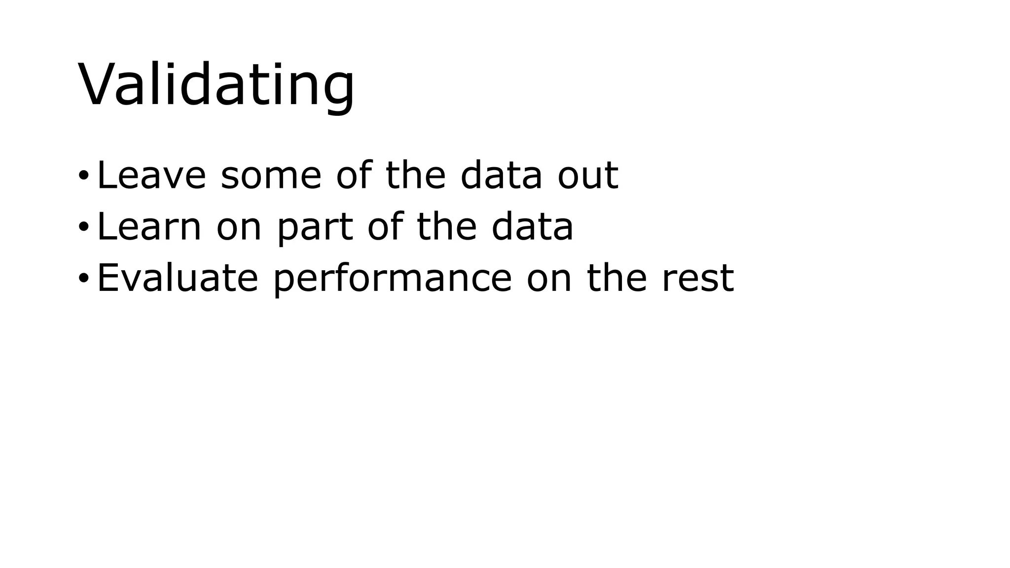 Validating
• Leave some of the data out
• Learn on part of the data
• Evaluate performance on the rest
 