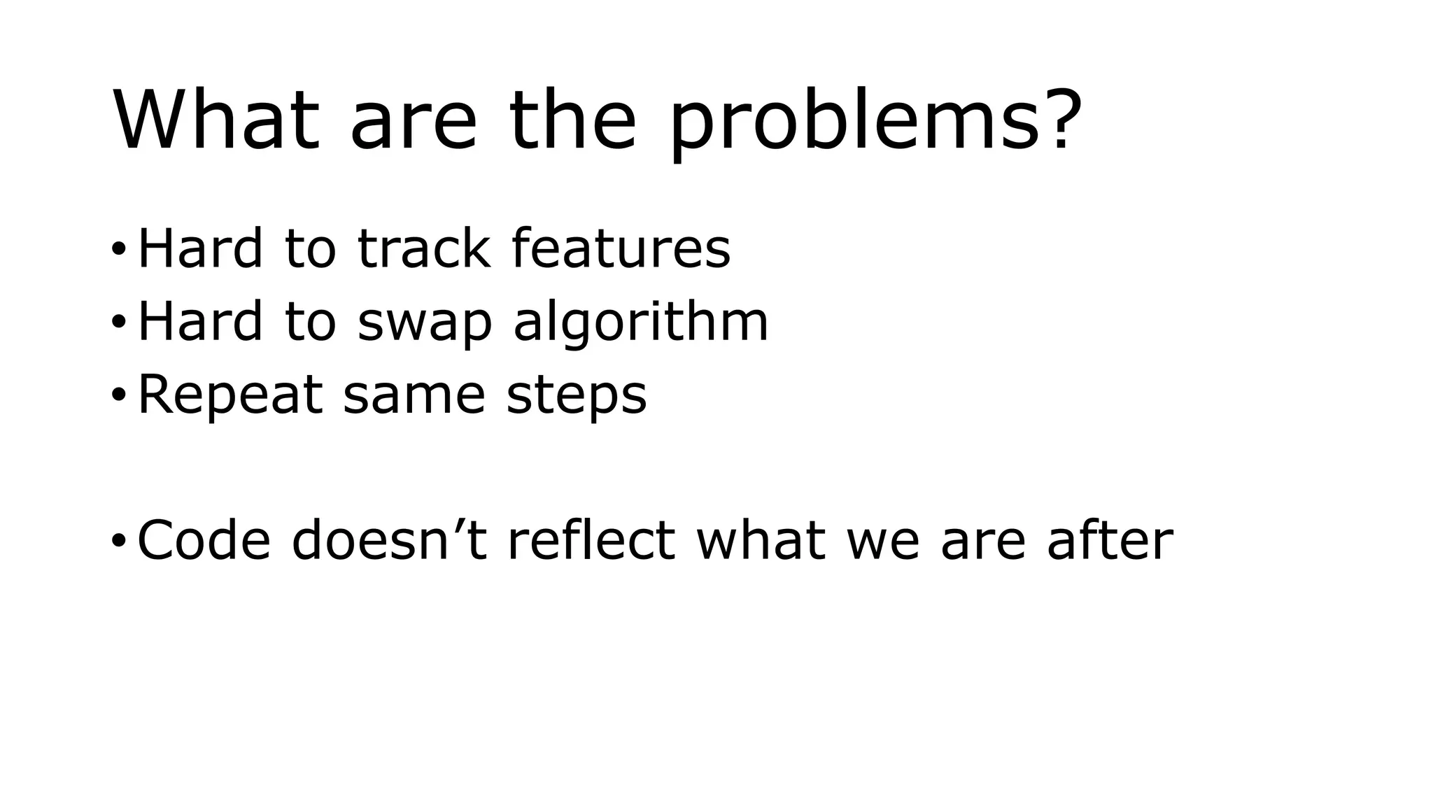 What are the problems?
• Hard to track features
• Hard to swap algorithm
• Repeat same steps
• Code doesn’t reflect what we are after
 