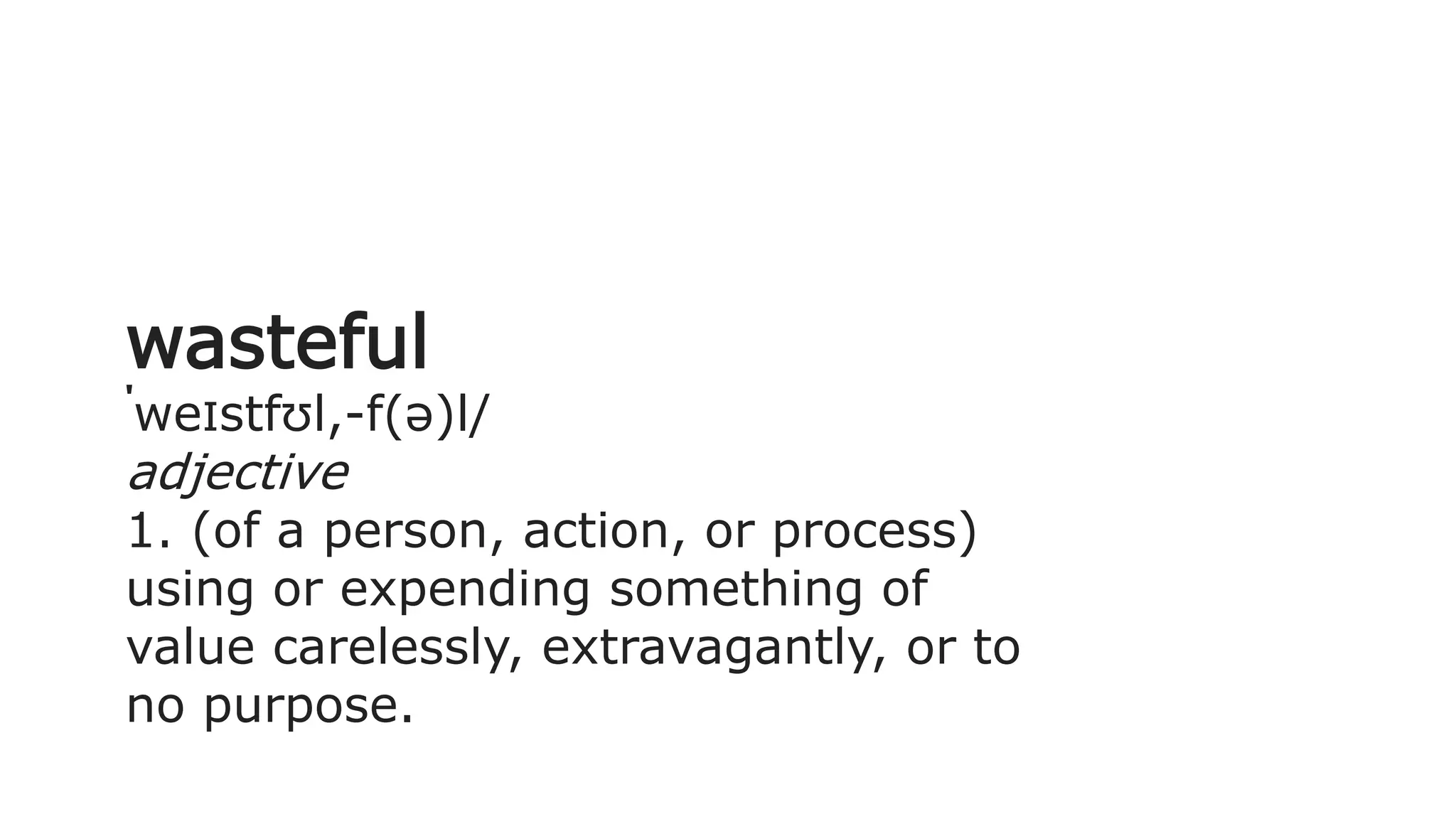 wasteful
ˈweɪstfʊl,-f(ə)l/
adjective
1. (of a person, action, or process)
using or expending something of
value carelessly, extravagantly, or to
no purpose.
 