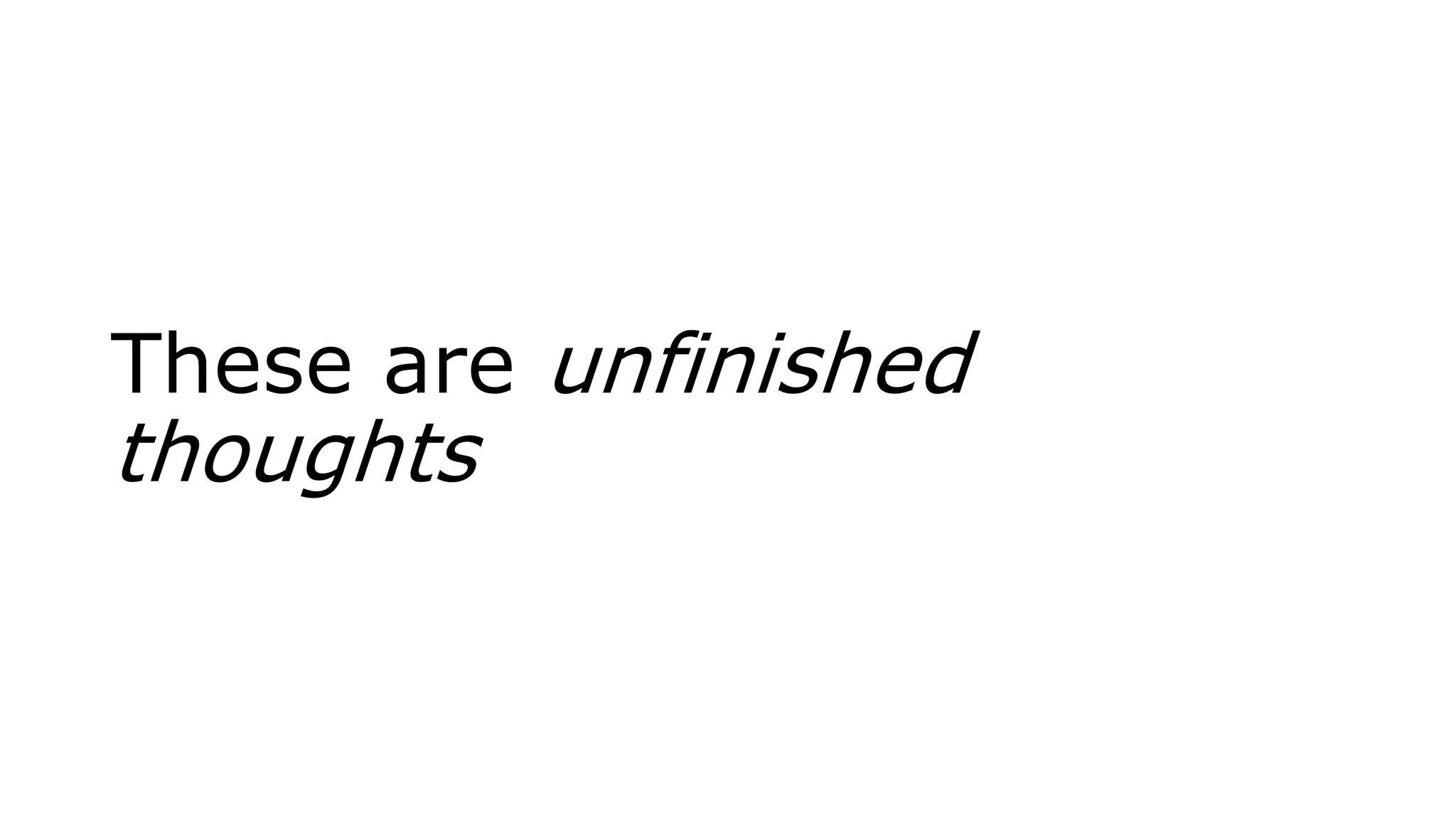 These are unfinished
thoughts
 